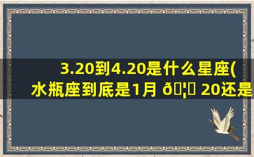 3.20到4.20是什么星座(水瓶座到底是1月 🦅 20还是 🐋 1月21)